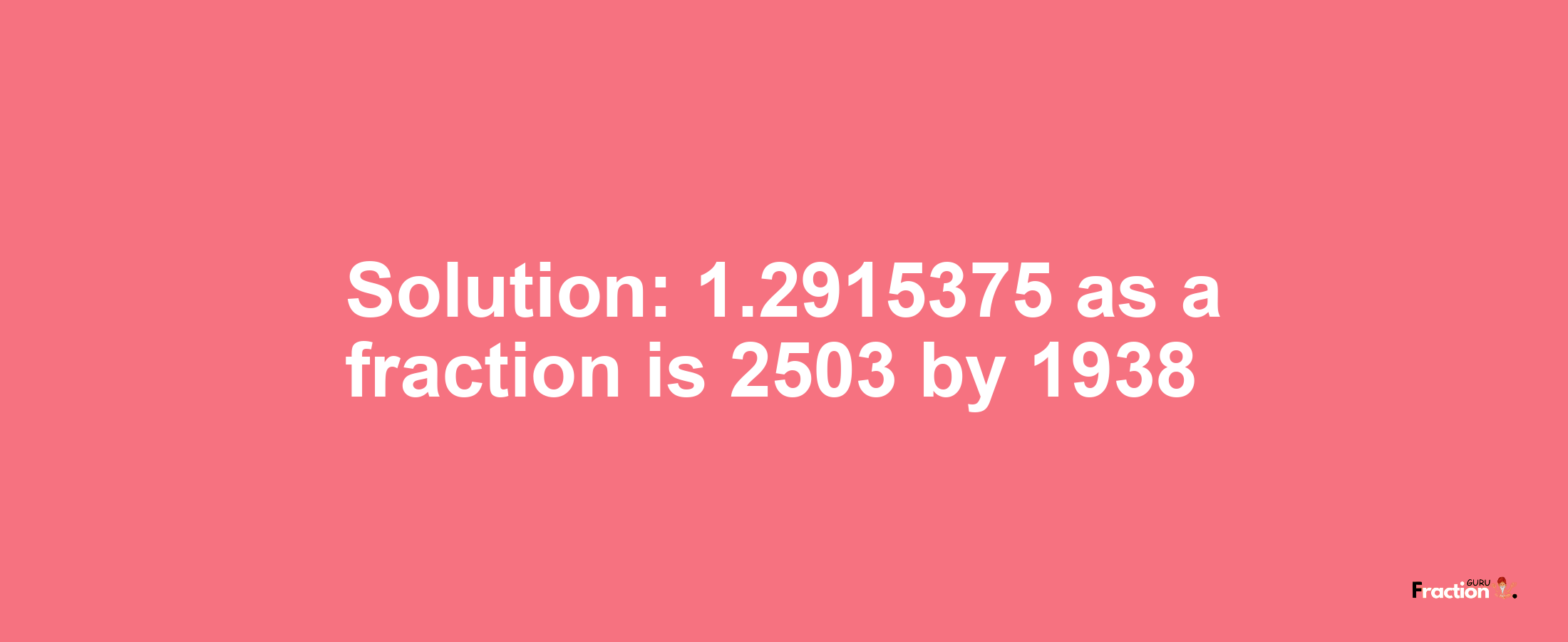 Solution:1.2915375 as a fraction is 2503/1938